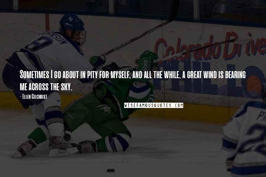 Ellen Gilchrist quotes: Sometimes I go about in pity for myself, and all the while, a great wind is bearing me across the sky.