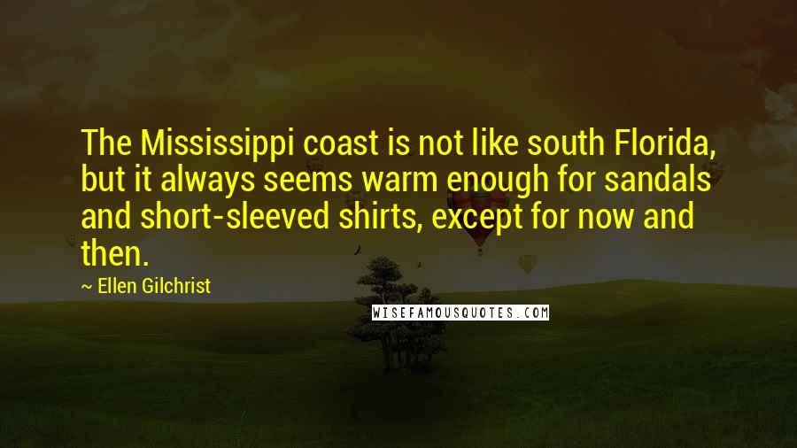 Ellen Gilchrist quotes: The Mississippi coast is not like south Florida, but it always seems warm enough for sandals and short-sleeved shirts, except for now and then. Ellen Gilchrist quotes: The Mississippi coast is not like south Florida, but it always seems warm enough for sandals and short-sleeved shirts, except for now and then.