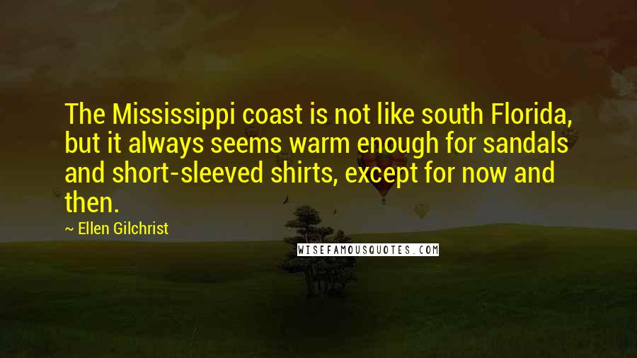 Ellen Gilchrist quotes: The Mississippi coast is not like south Florida, but it always seems warm enough for sandals and short-sleeved shirts, except for now and then.