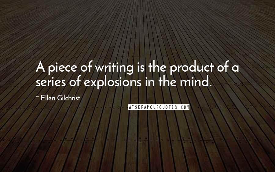 Ellen Gilchrist quotes: A piece of writing is the product of a series of explosions in the mind. Ellen Gilchrist quotes: A piece of writing is the product of a series of explosions in the mind.