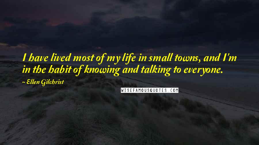 Ellen Gilchrist quotes: I have lived most of my life in small towns, and I'm in the habit of knowing and talking to everyone.