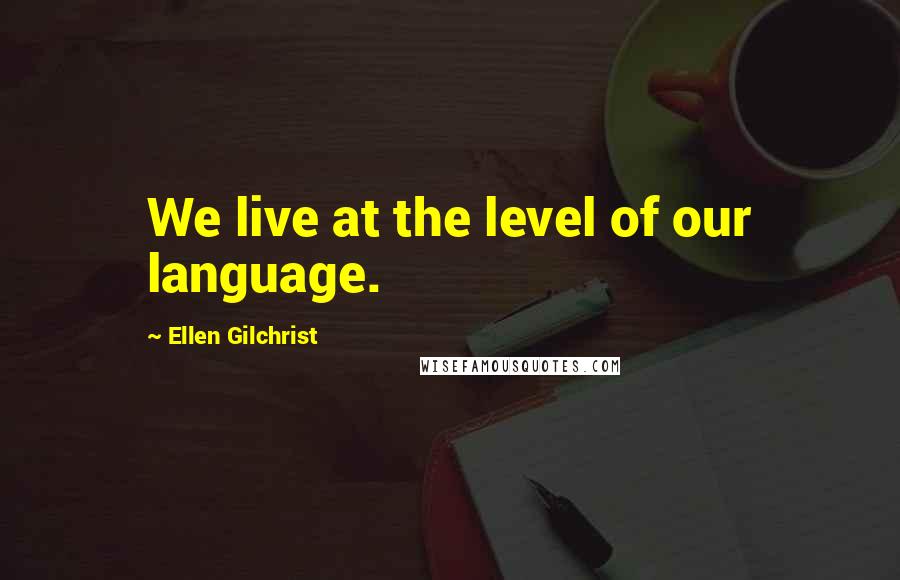 Ellen Gilchrist quotes: We live at the level of our language.