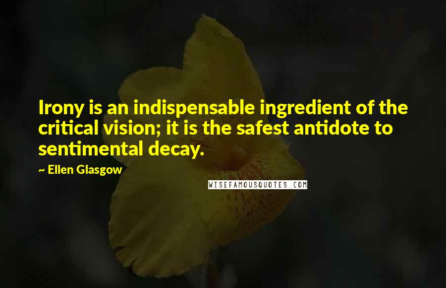 Ellen Glasgow quotes: Irony is an indispensable ingredient of the critical vision; it is the safest antidote to sentimental decay. Ellen Glasgow quotes: Irony is an indispensable ingredient of the critical vision; it is the safest antidote to sentimental decay.