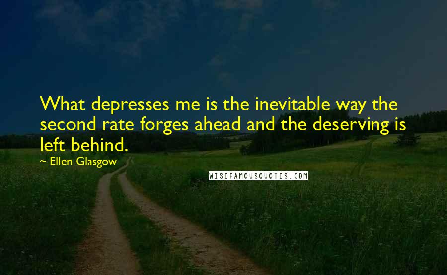 Ellen Glasgow quotes: What depresses me is the inevitable way the second rate forges ahead and the deserving is left behind. Ellen Glasgow quotes: What depresses me is the inevitable way the second rate forges ahead and the deserving is left behind.