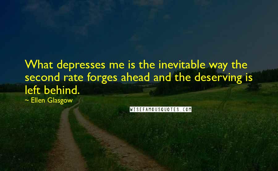 Ellen Glasgow quotes: What depresses me is the inevitable way the second rate forges ahead and the deserving is left behind.