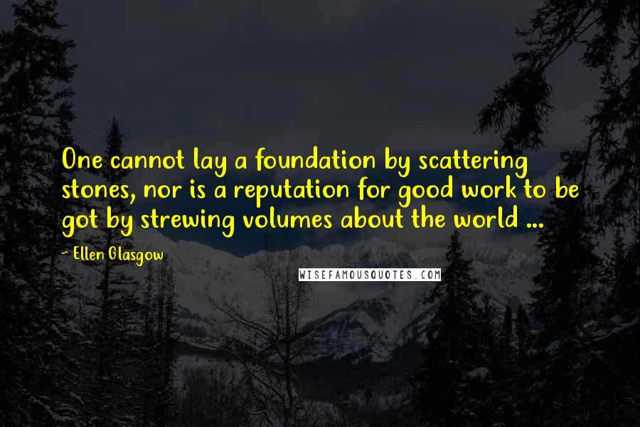 Ellen Glasgow quotes: One cannot lay a foundation by scattering stones, nor is a reputation for good work to be got by strewing volumes about the world ...