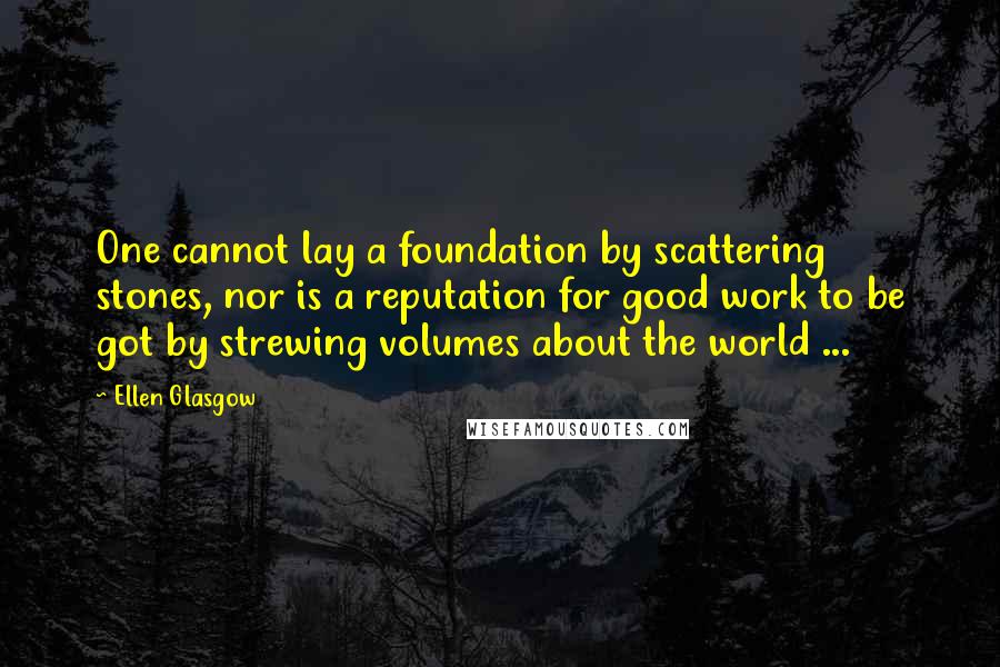 Ellen Glasgow quotes: One cannot lay a foundation by scattering stones, nor is a reputation for good work to be got by strewing volumes about the world ... Ellen Glasgow quotes: One cannot lay a foundation by scattering stones, nor is a reputation for good work to be got by strewing volumes about the world ...