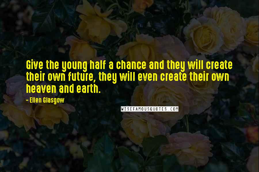 Ellen Glasgow quotes: Give the young half a chance and they will create their own future, they will even create their own heaven and earth. Ellen Glasgow quotes: Give the young half a chance and they will create their own future, they will even create their own heaven and earth.