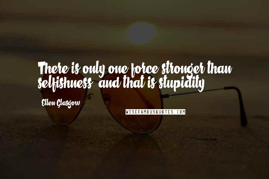 Ellen Glasgow quotes: There is only one force stronger than selfishness, and that is stupidity.