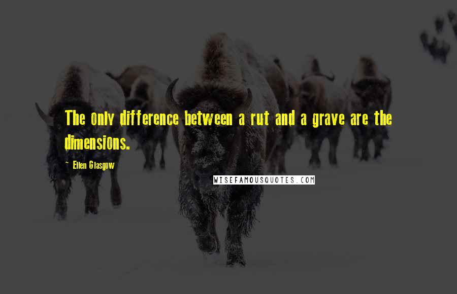 Ellen Glasgow quotes: The only difference between a rut and a grave are the dimensions.