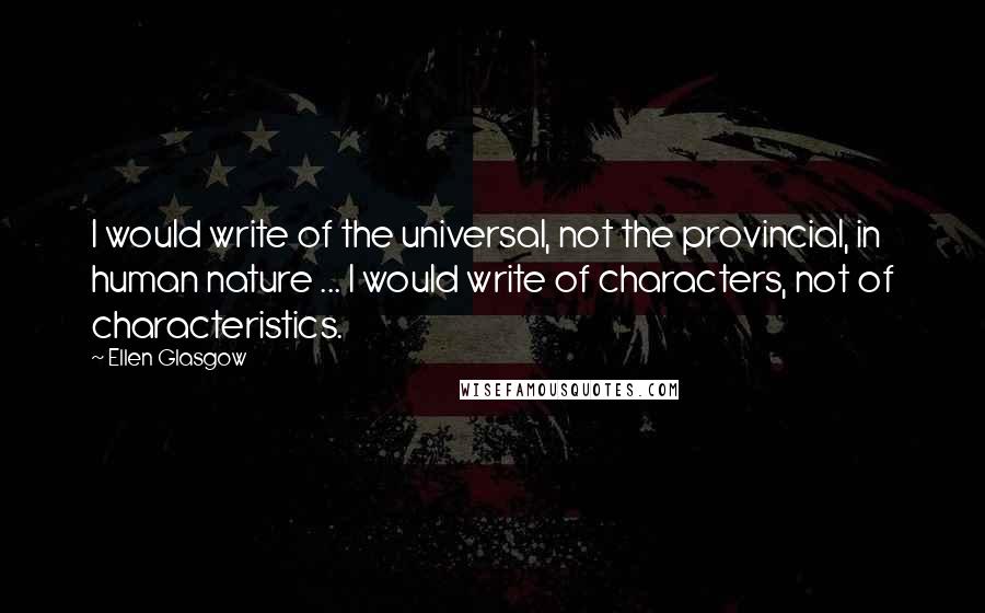 Ellen Glasgow quotes: I would write of the universal, not the provincial, in human nature ... I would write of characters, not of characteristics.