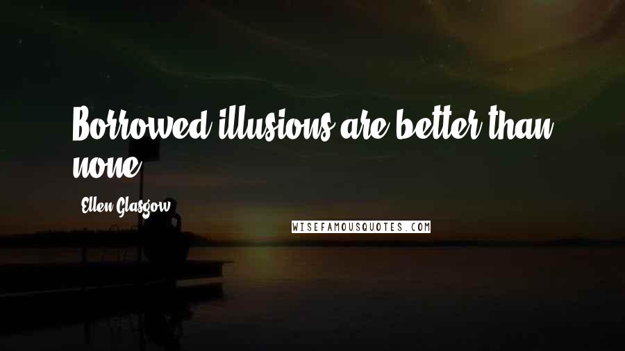 Ellen Glasgow quotes: Borrowed illusions are better than none ...