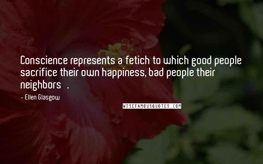 Ellen Glasgow quotes: Conscience represents a fetich to which good people sacrifice their own happiness, bad people their neighbors'. Ellen Glasgow quotes: Conscience represents a fetich to which good people sacrifice their own happiness, bad people their neighbors'.