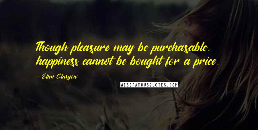 Ellen Glasgow quotes: Though pleasure may be purchasable, happiness cannot be bought for a price.