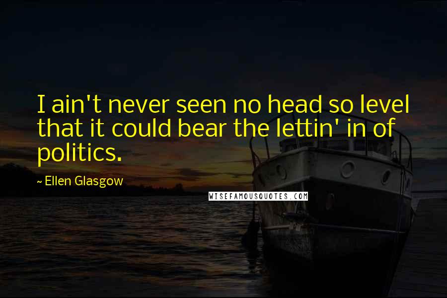 Ellen Glasgow quotes: I ain't never seen no head so level that it could bear the lettin' in of politics.