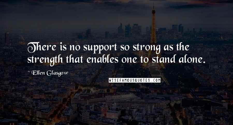 Ellen Glasgow quotes: There is no support so strong as the strength that enables one to stand alone.