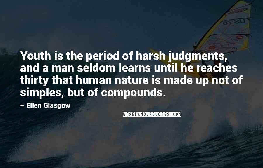 Ellen Glasgow quotes: Youth is the period of harsh judgments, and a man seldom learns until he reaches thirty that human nature is made up not of simples, but of compounds. Ellen Glasgow quotes: Youth is the period of harsh judgments, and a man seldom learns until he reaches thirty that human nature is made up not of simples, but of compounds.