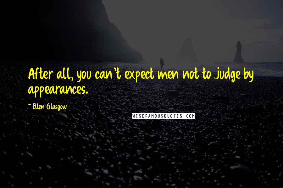 Ellen Glasgow quotes: After all, you can't expect men not to judge by appearances.