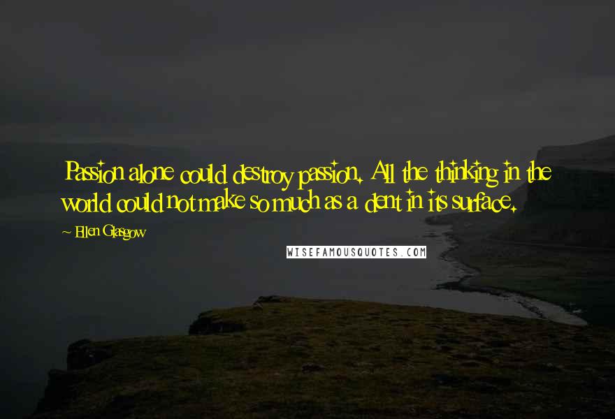 Ellen Glasgow quotes: Passion alone could destroy passion. All the thinking in the world could not make so much as a dent in its surface. Ellen Glasgow quotes: Passion alone could destroy passion. All the thinking in the world could not make so much as a dent in its surface.