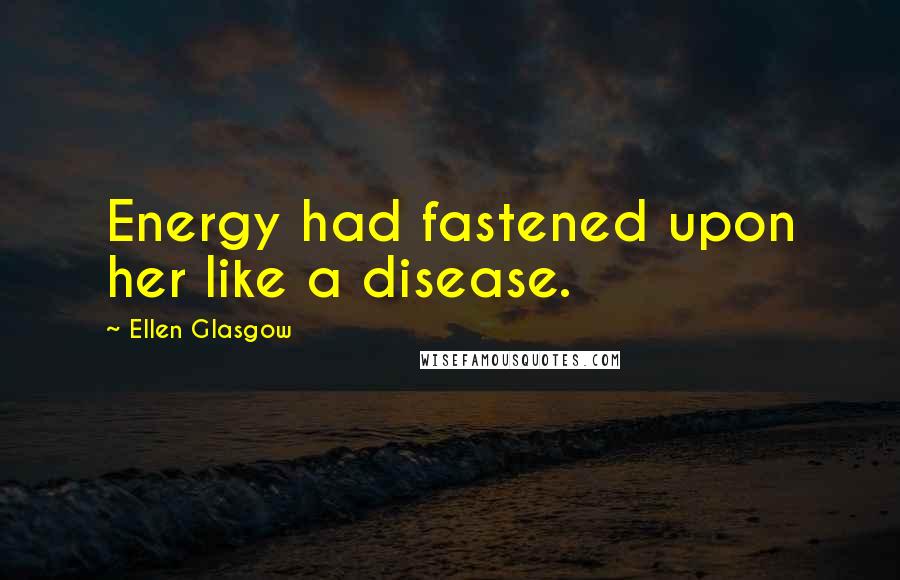 Ellen Glasgow quotes: Energy had fastened upon her like a disease.