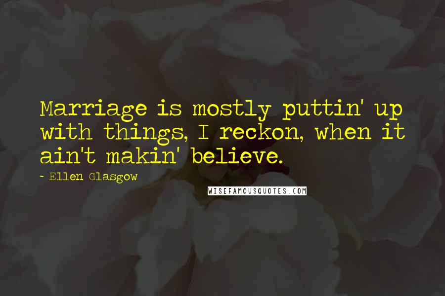 Ellen Glasgow quotes: Marriage is mostly puttin' up with things, I reckon, when it ain't makin' believe.