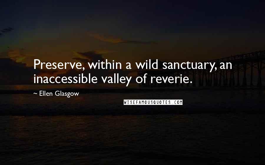 Ellen Glasgow quotes: Preserve, within a wild sanctuary, an inaccessible valley of reverie.
