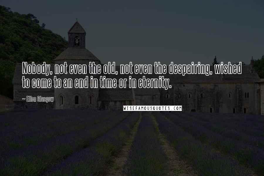 Ellen Glasgow quotes: Nobody, not even the old, not even the despairing, wished to come to an end in time or in eternity.