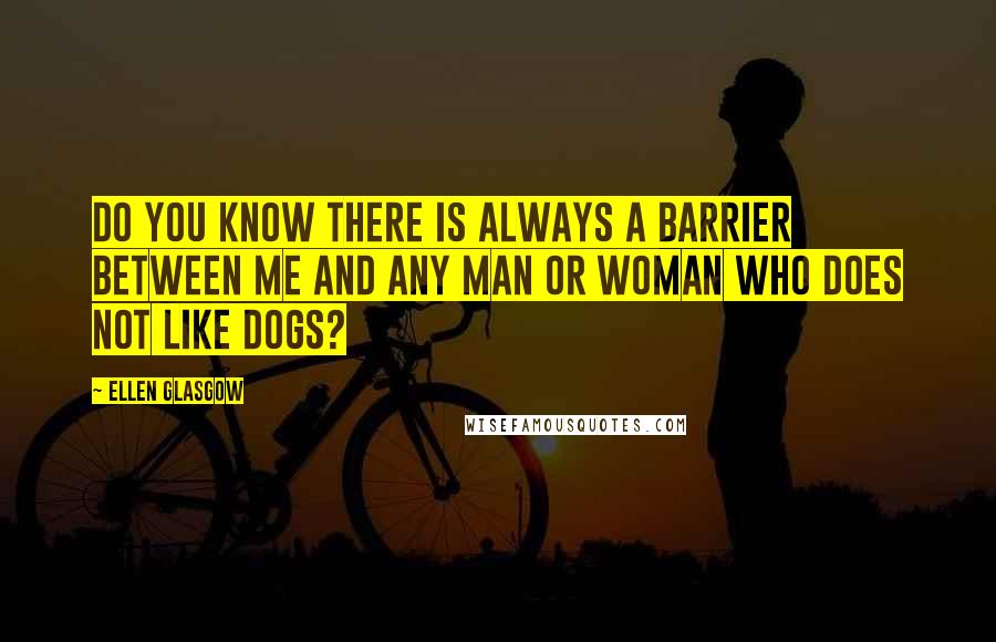 Ellen Glasgow quotes: Do you know there is always a barrier between me and any man or woman who does not like dogs?