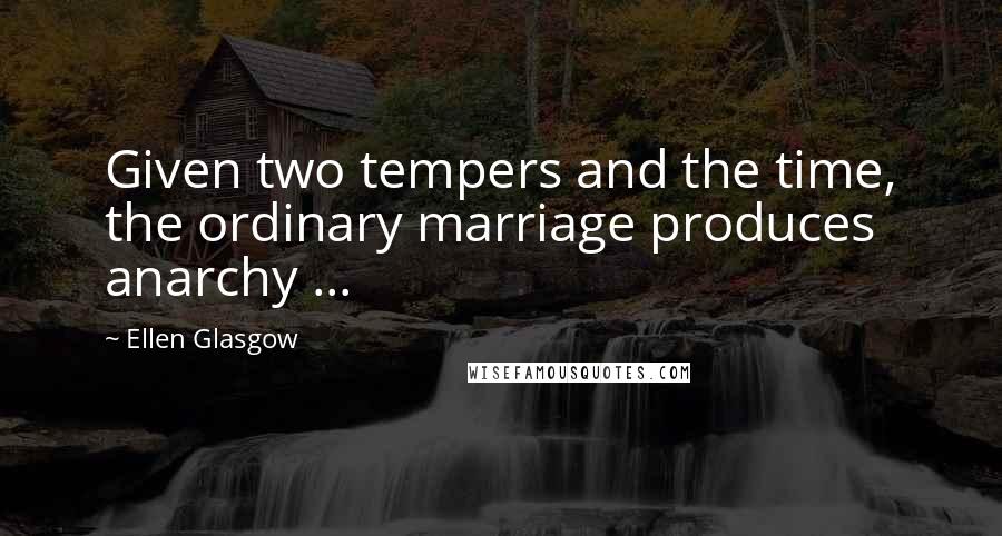 Ellen Glasgow quotes: Given two tempers and the time, the ordinary marriage produces anarchy ...