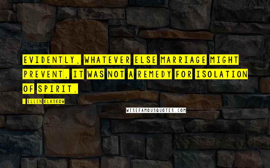Ellen Glasgow quotes: Evidently, whatever else marriage might prevent, it was not a remedy for isolation of spirit.