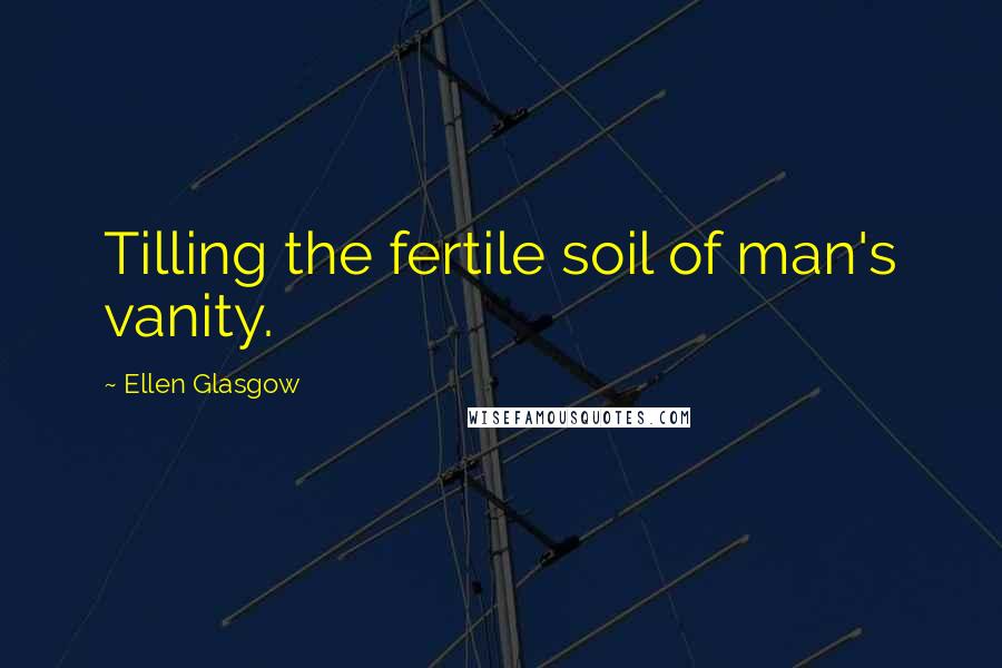 Ellen Glasgow quotes: Tilling the fertile soil of man's vanity.