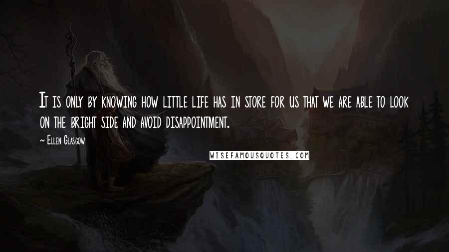 Ellen Glasgow quotes: It is only by knowing how little life has in store for us that we are able to look on the bright side and avoid disappointment.