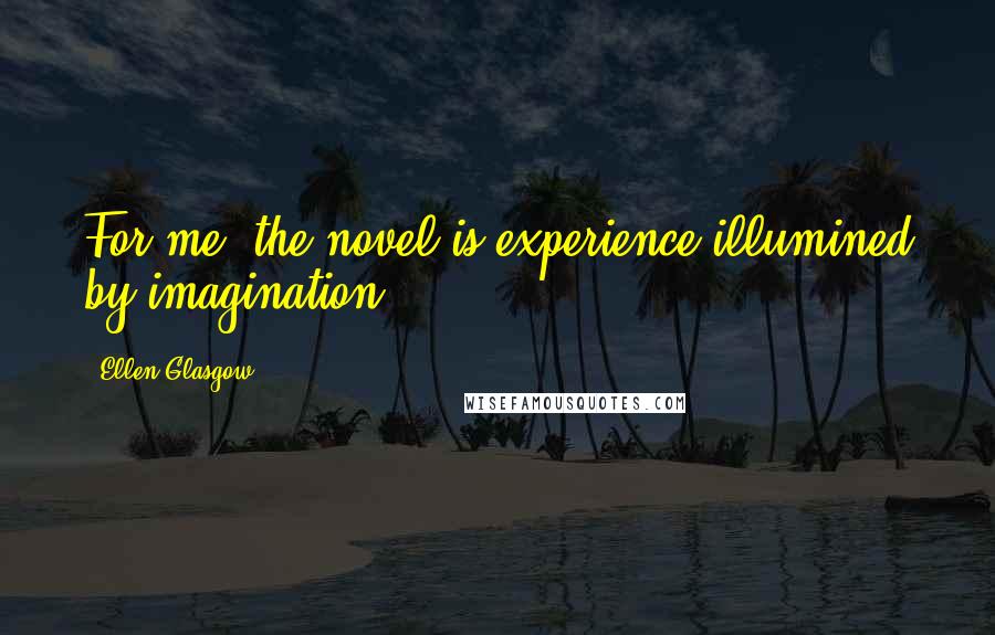 Ellen Glasgow quotes: For me, the novel is experience illumined by imagination ...