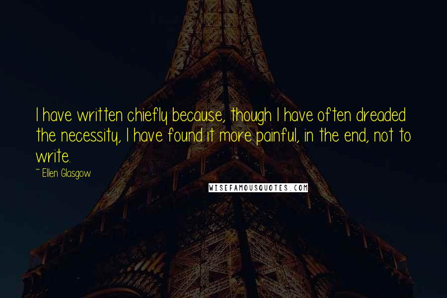 Ellen Glasgow quotes: I have written chiefly because, though I have often dreaded the necessity, I have found it more painful, in the end, not to write.