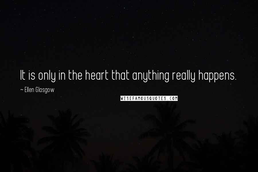 Ellen Glasgow quotes: It is only in the heart that anything really happens.