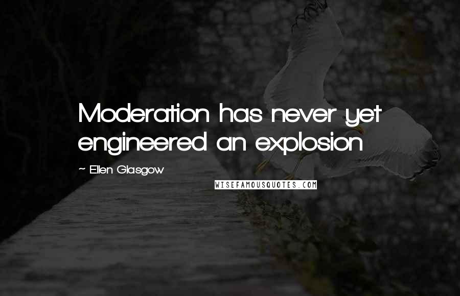 Ellen Glasgow quotes: Moderation has never yet engineered an explosion