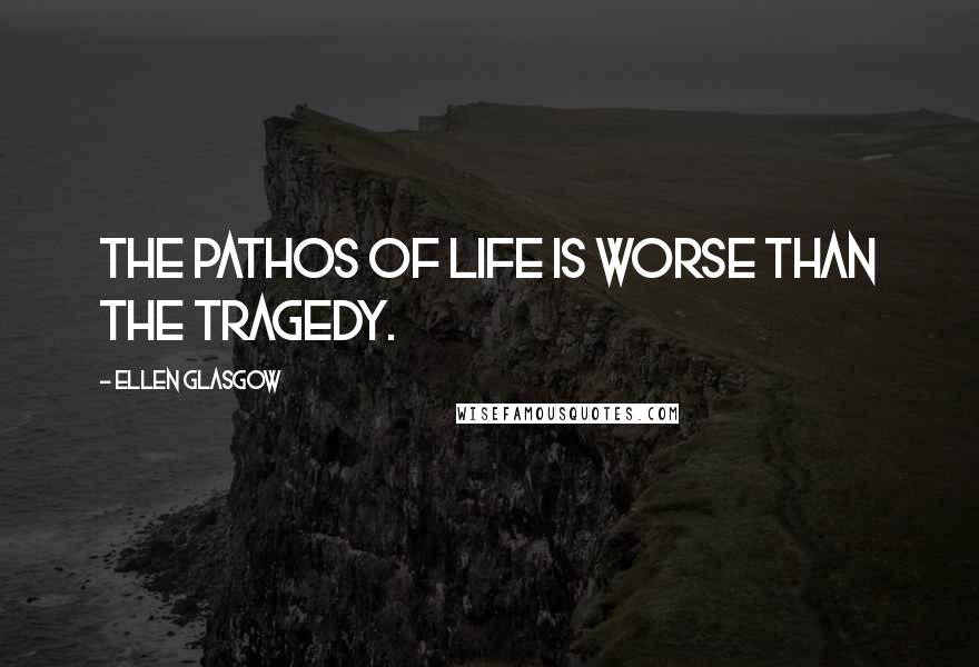 Ellen Glasgow quotes: The pathos of life is worse than the tragedy.