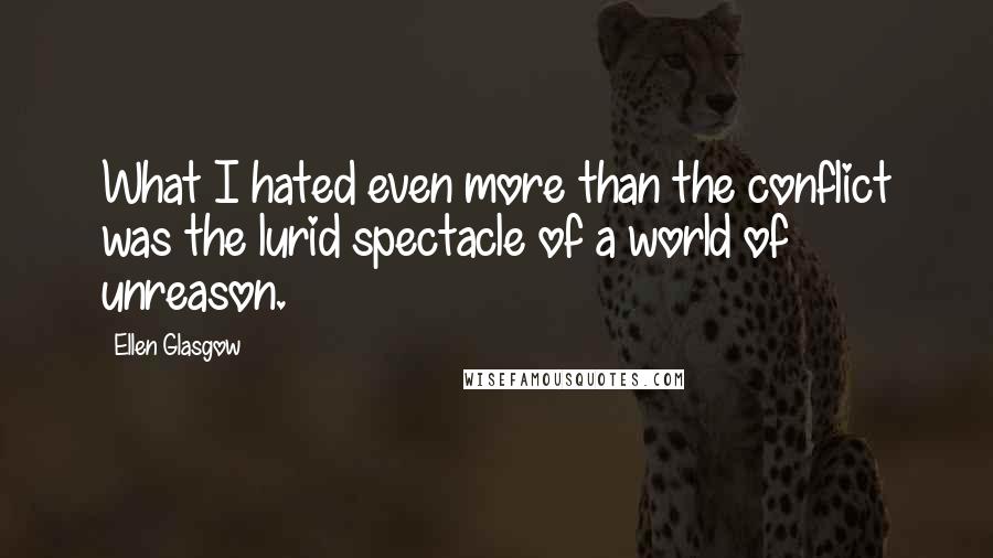 Ellen Glasgow quotes: What I hated even more than the conflict was the lurid spectacle of a world of unreason.