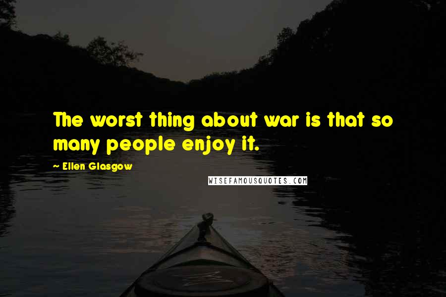 Ellen Glasgow quotes: The worst thing about war is that so many people enjoy it.
