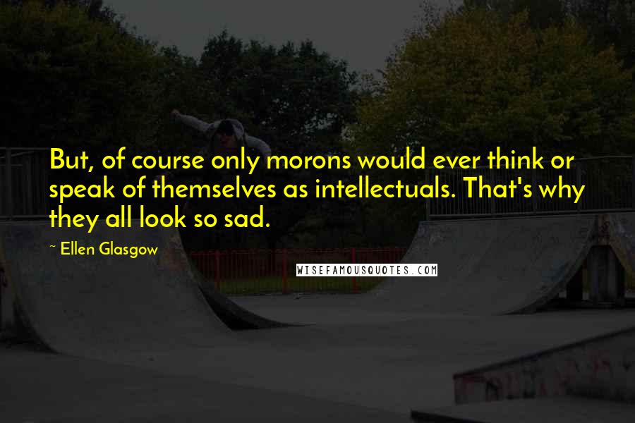Ellen Glasgow quotes: But, of course only morons would ever think or speak of themselves as intellectuals. That's why they all look so sad. Ellen Glasgow quotes: But, of course only morons would ever think or speak of themselves as intellectuals. That's why they all look so sad.