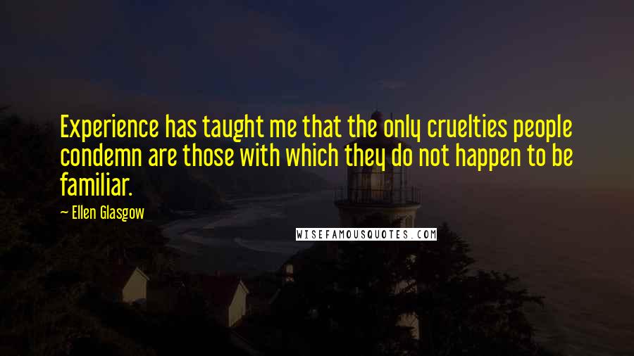 Ellen Glasgow quotes: Experience has taught me that the only cruelties people condemn are those with which they do not happen to be familiar.