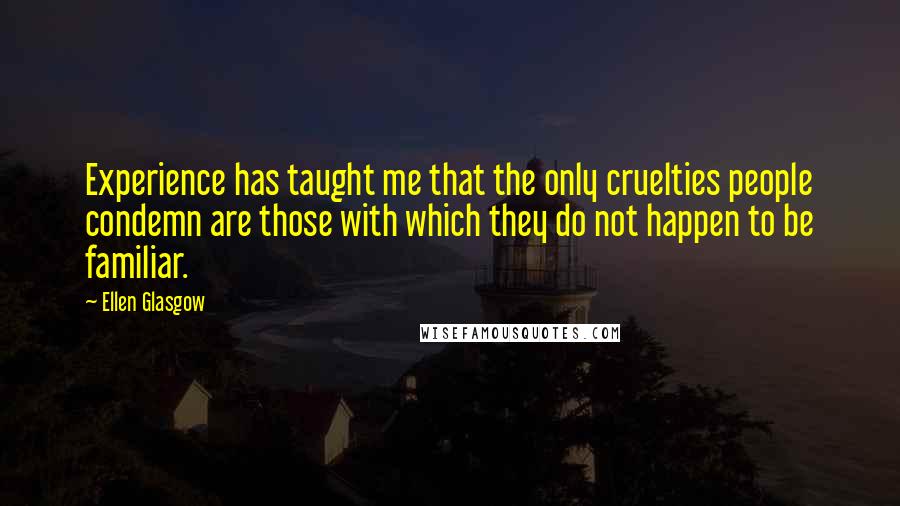 Ellen Glasgow quotes: Experience has taught me that the only cruelties people condemn are those with which they do not happen to be familiar. Ellen Glasgow quotes: Experience has taught me that the only cruelties people condemn are those with which they do not happen to be familiar.