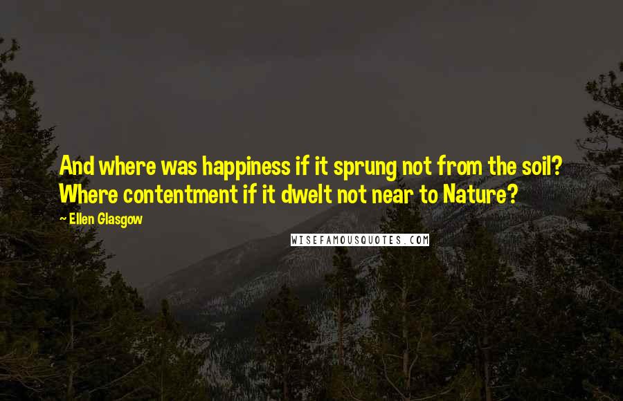 Ellen Glasgow quotes: And where was happiness if it sprung not from the soil? Where contentment if it dwelt not near to Nature? Ellen Glasgow quotes: And where was happiness if it sprung not from the soil? Where contentment if it dwelt not near to Nature?