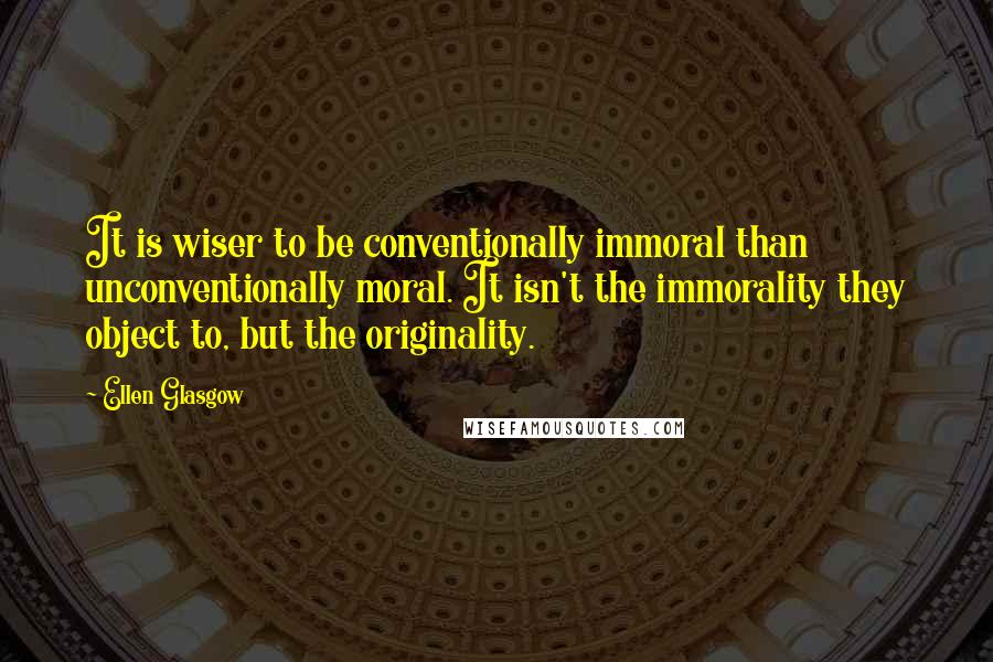 Ellen Glasgow quotes: It is wiser to be conventionally immoral than unconventionally moral. It isn't the immorality they object to, but the originality.