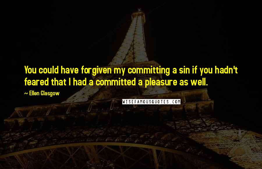 Ellen Glasgow quotes: You could have forgiven my committing a sin if you hadn't feared that I had a committed a pleasure as well. Ellen Glasgow quotes: You could have forgiven my committing a sin if you hadn't feared that I had a committed a pleasure as well.
