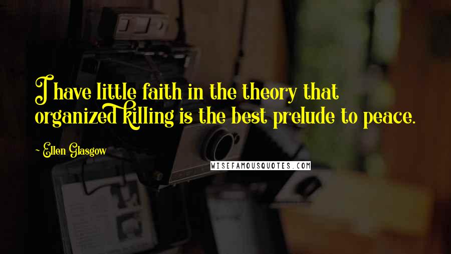 Ellen Glasgow quotes: I have little faith in the theory that organized killing is the best prelude to peace.
