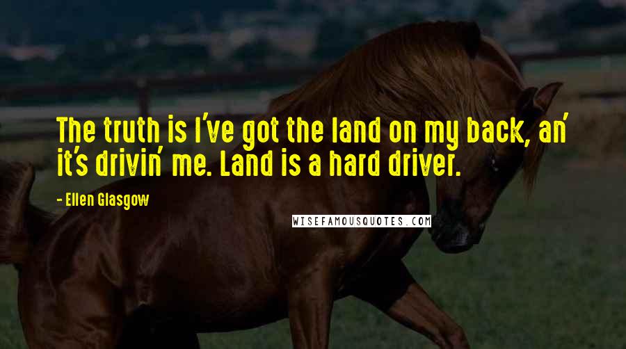 Ellen Glasgow quotes: The truth is I've got the land on my back, an' it's drivin' me. Land is a hard driver.