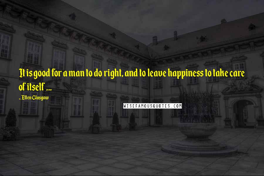 Ellen Glasgow quotes: It is good for a man to do right, and to leave happiness to take care of itself ...