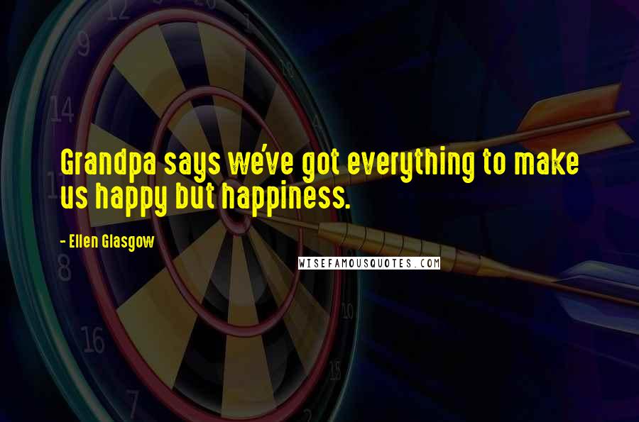 Ellen Glasgow quotes: Grandpa says we've got everything to make us happy but happiness.