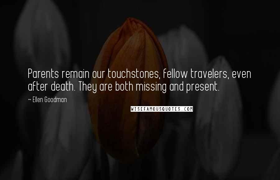 Ellen Goodman quotes: Parents remain our touchstones, fellow travelers, even after death. They are both missing and present.